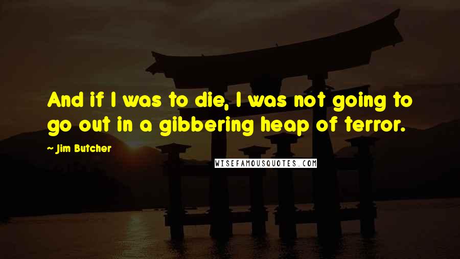 Jim Butcher Quotes: And if I was to die, I was not going to go out in a gibbering heap of terror.