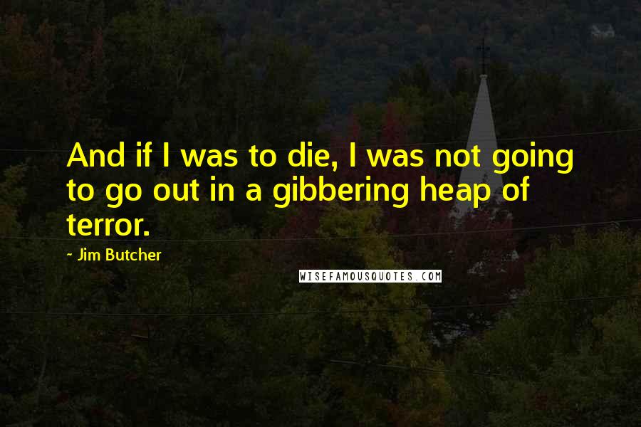 Jim Butcher Quotes: And if I was to die, I was not going to go out in a gibbering heap of terror.