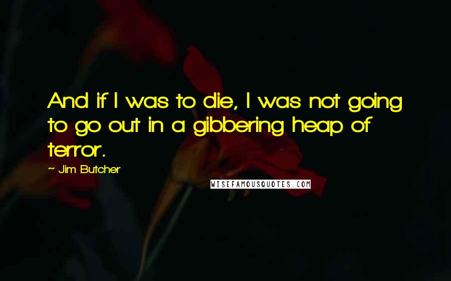 Jim Butcher Quotes: And if I was to die, I was not going to go out in a gibbering heap of terror.