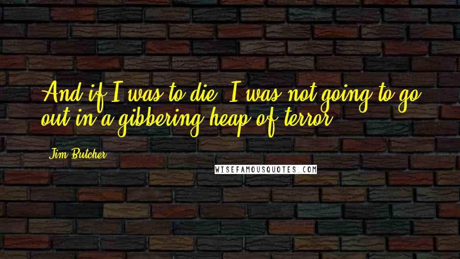 Jim Butcher Quotes: And if I was to die, I was not going to go out in a gibbering heap of terror.