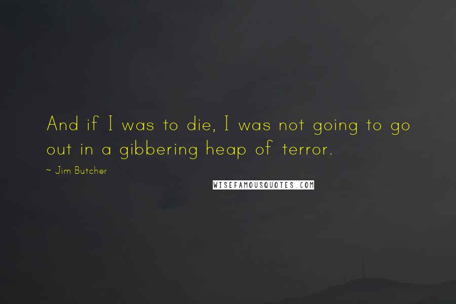 Jim Butcher Quotes: And if I was to die, I was not going to go out in a gibbering heap of terror.