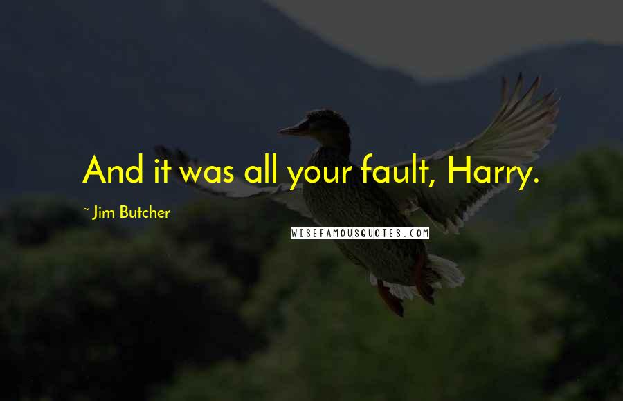 Jim Butcher Quotes: And it was all your fault, Harry.