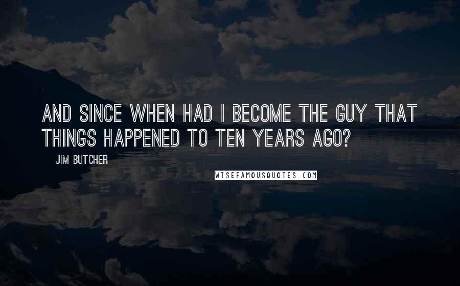 Jim Butcher Quotes: And since when had I become the guy that things happened to ten years ago?