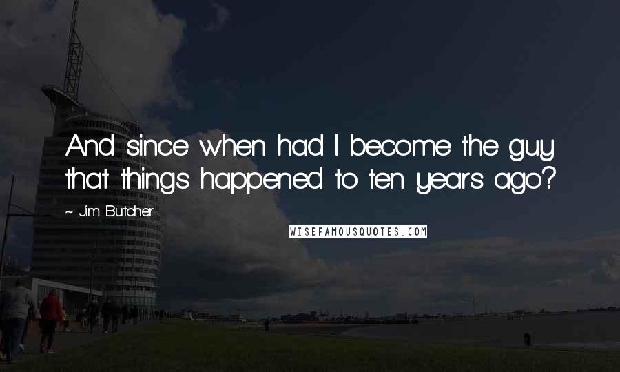 Jim Butcher Quotes: And since when had I become the guy that things happened to ten years ago?