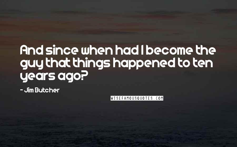 Jim Butcher Quotes: And since when had I become the guy that things happened to ten years ago?