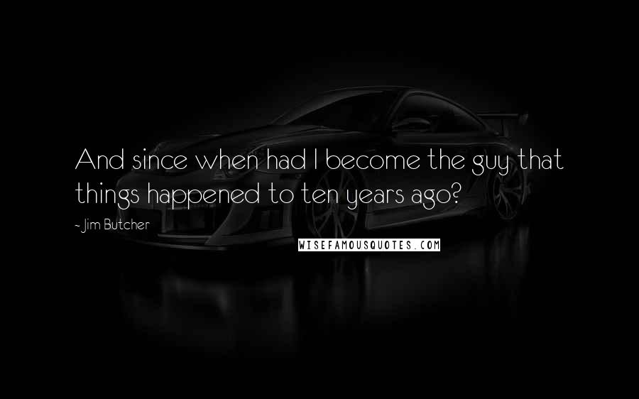 Jim Butcher Quotes: And since when had I become the guy that things happened to ten years ago?