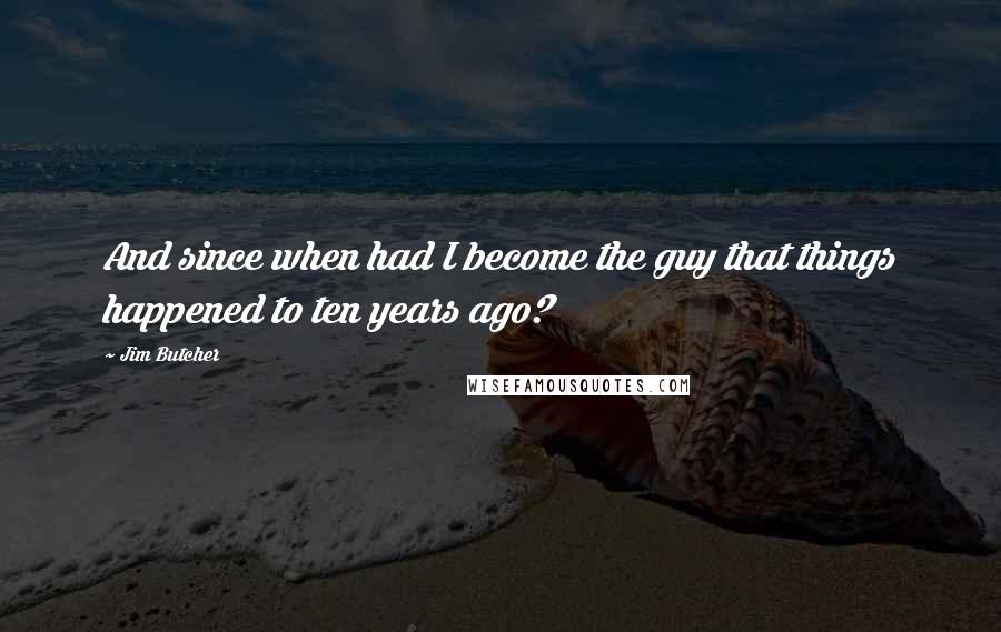 Jim Butcher Quotes: And since when had I become the guy that things happened to ten years ago?