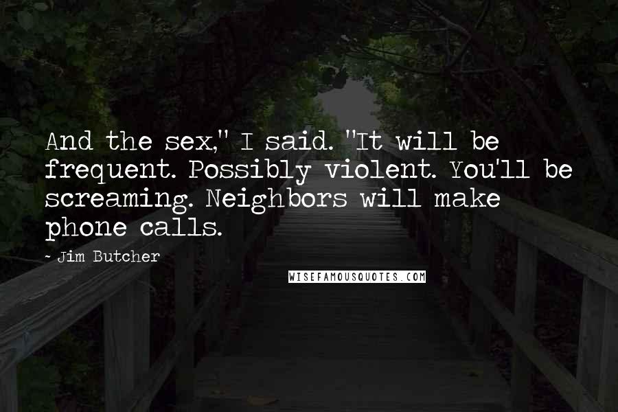 Jim Butcher Quotes: And the sex," I said. "It will be frequent. Possibly violent. You'll be screaming. Neighbors will make phone calls.