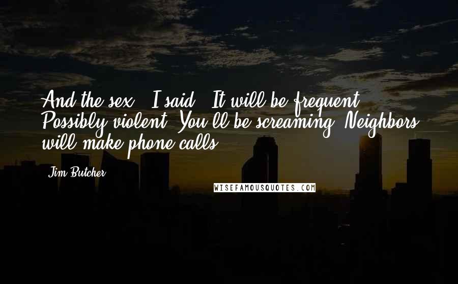 Jim Butcher Quotes: And the sex," I said. "It will be frequent. Possibly violent. You'll be screaming. Neighbors will make phone calls.
