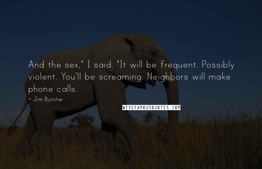 Jim Butcher Quotes: And the sex," I said. "It will be frequent. Possibly violent. You'll be screaming. Neighbors will make phone calls.