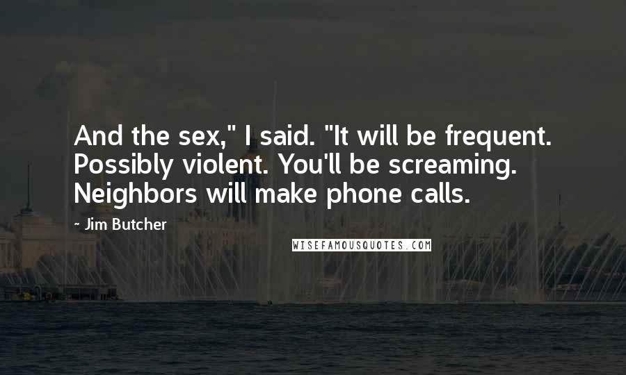 Jim Butcher Quotes: And the sex," I said. "It will be frequent. Possibly violent. You'll be screaming. Neighbors will make phone calls.