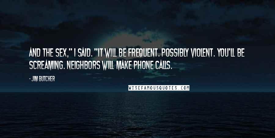 Jim Butcher Quotes: And the sex," I said. "It will be frequent. Possibly violent. You'll be screaming. Neighbors will make phone calls.
