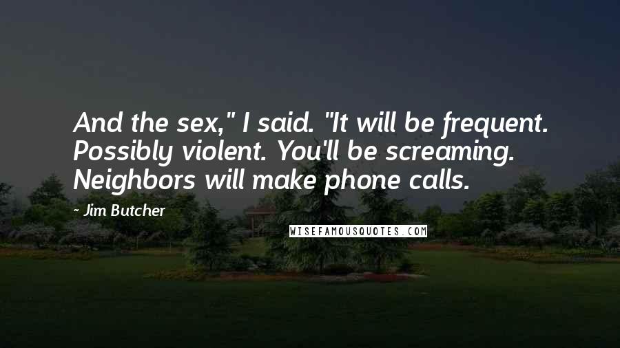 Jim Butcher Quotes: And the sex," I said. "It will be frequent. Possibly violent. You'll be screaming. Neighbors will make phone calls.
