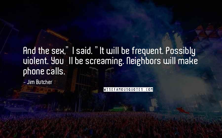 Jim Butcher Quotes: And the sex," I said. "It will be frequent. Possibly violent. You'll be screaming. Neighbors will make phone calls.