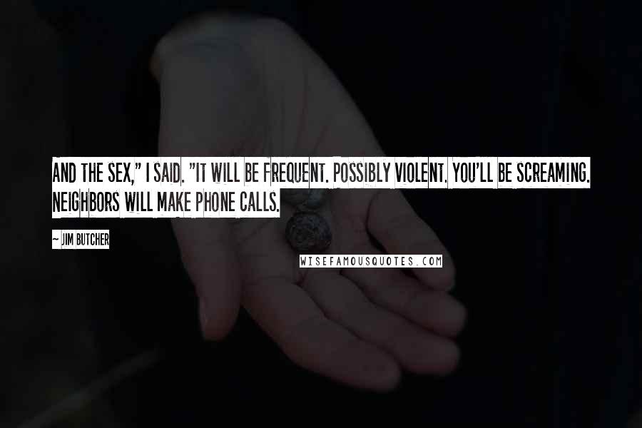 Jim Butcher Quotes: And the sex," I said. "It will be frequent. Possibly violent. You'll be screaming. Neighbors will make phone calls.