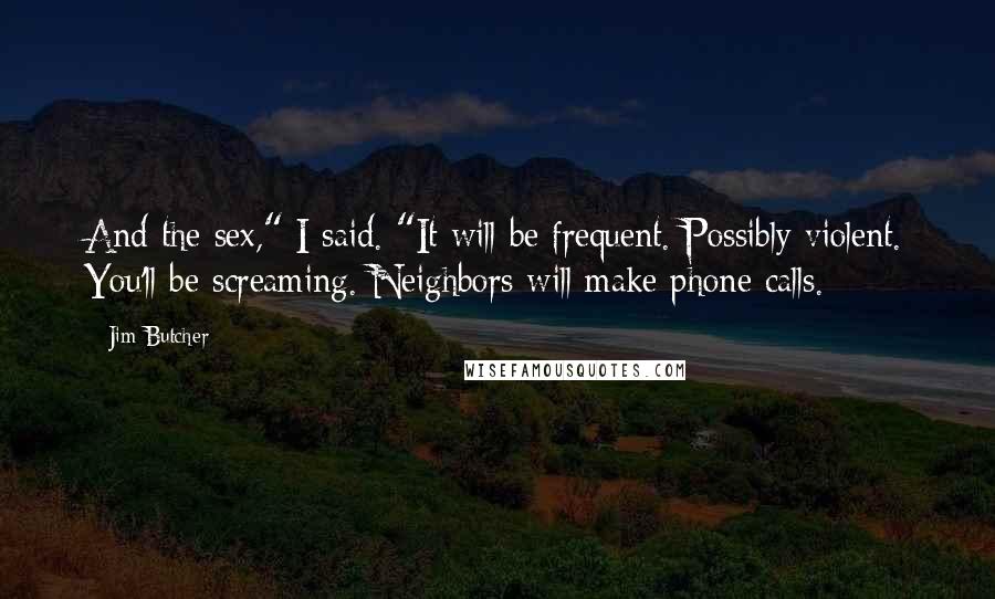Jim Butcher Quotes: And the sex," I said. "It will be frequent. Possibly violent. You'll be screaming. Neighbors will make phone calls.
