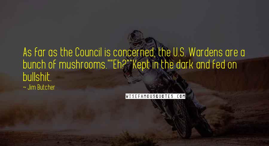 Jim Butcher Quotes: As far as the Council is concerned, the U.S. Wardens are a bunch of mushrooms.""Eh?""Kept in the dark and fed on bullshit.
