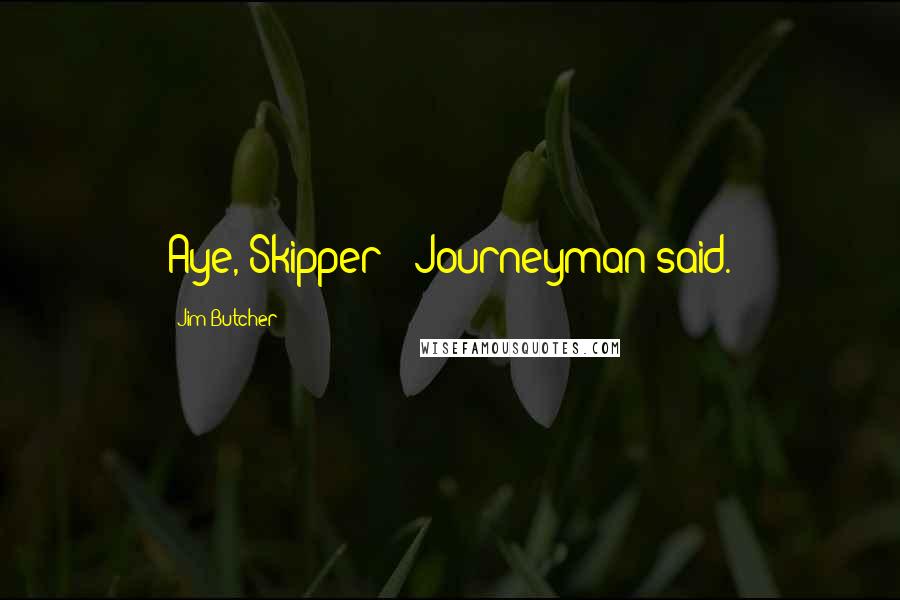 Jim Butcher Quotes: Aye, Skipper!" Journeyman said.