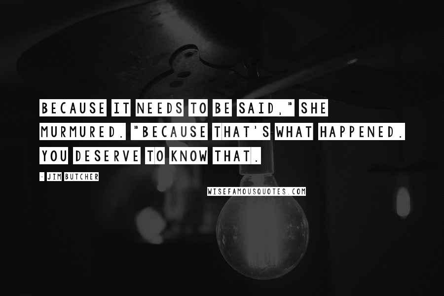 Jim Butcher Quotes: Because it needs to be said," she murmured. "Because that's what happened. You deserve to know that.