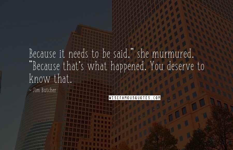 Jim Butcher Quotes: Because it needs to be said," she murmured. "Because that's what happened. You deserve to know that.