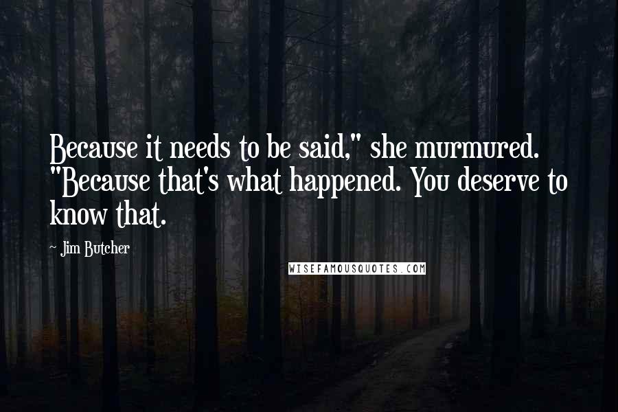 Jim Butcher Quotes: Because it needs to be said," she murmured. "Because that's what happened. You deserve to know that.