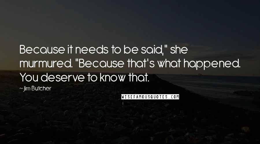 Jim Butcher Quotes: Because it needs to be said," she murmured. "Because that's what happened. You deserve to know that.