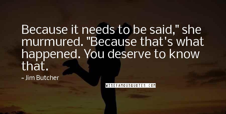 Jim Butcher Quotes: Because it needs to be said," she murmured. "Because that's what happened. You deserve to know that.