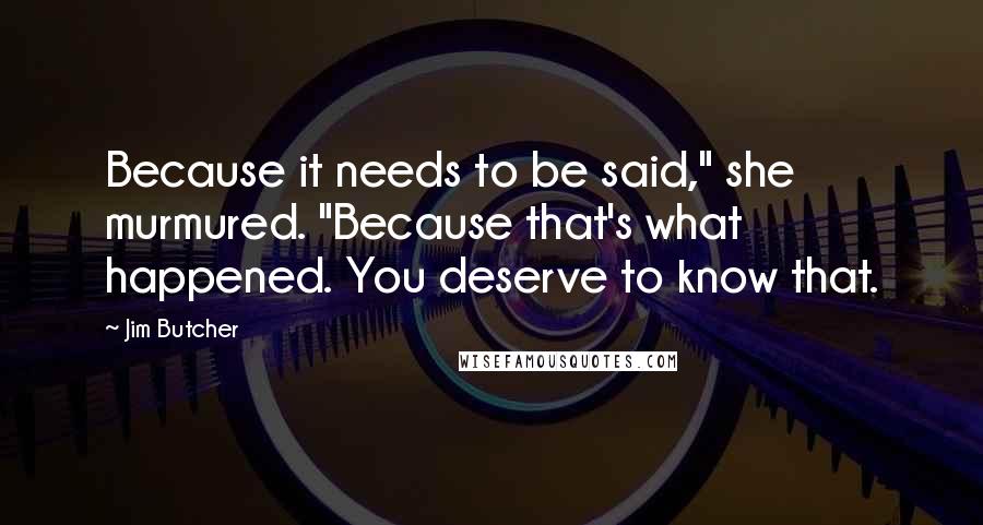 Jim Butcher Quotes: Because it needs to be said," she murmured. "Because that's what happened. You deserve to know that.