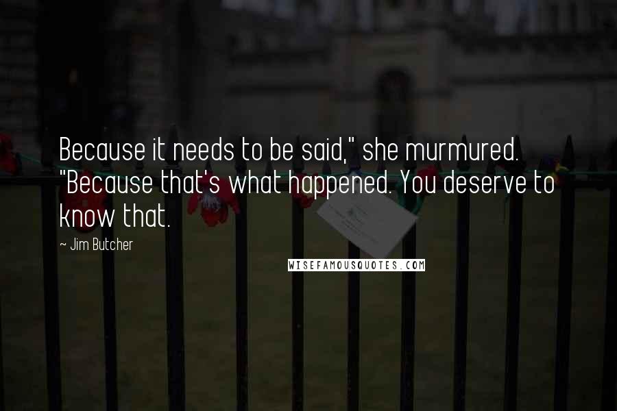 Jim Butcher Quotes: Because it needs to be said," she murmured. "Because that's what happened. You deserve to know that.