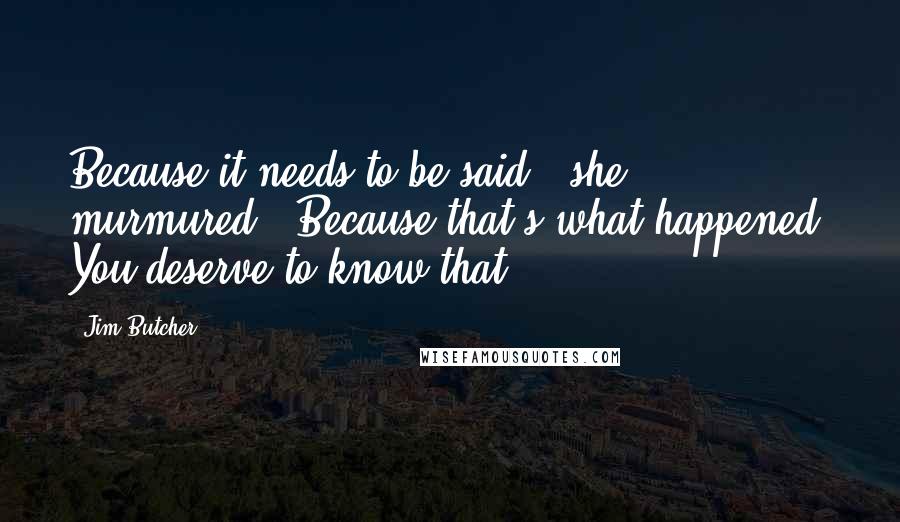 Jim Butcher Quotes: Because it needs to be said," she murmured. "Because that's what happened. You deserve to know that.