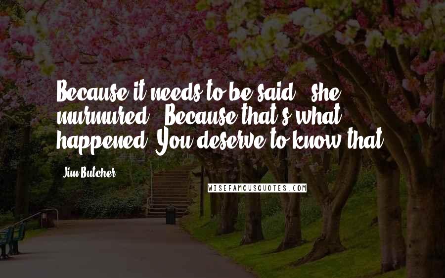 Jim Butcher Quotes: Because it needs to be said," she murmured. "Because that's what happened. You deserve to know that.