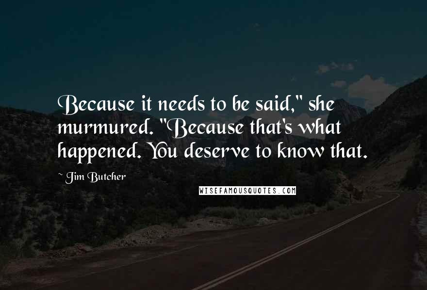 Jim Butcher Quotes: Because it needs to be said," she murmured. "Because that's what happened. You deserve to know that.