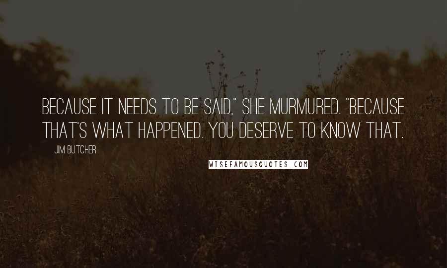 Jim Butcher Quotes: Because it needs to be said," she murmured. "Because that's what happened. You deserve to know that.