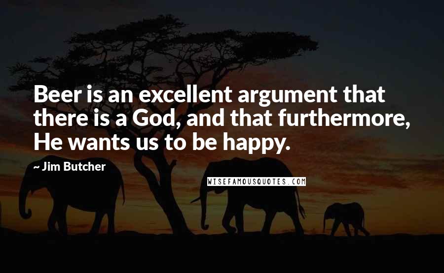 Jim Butcher Quotes: Beer is an excellent argument that there is a God, and that furthermore, He wants us to be happy.
