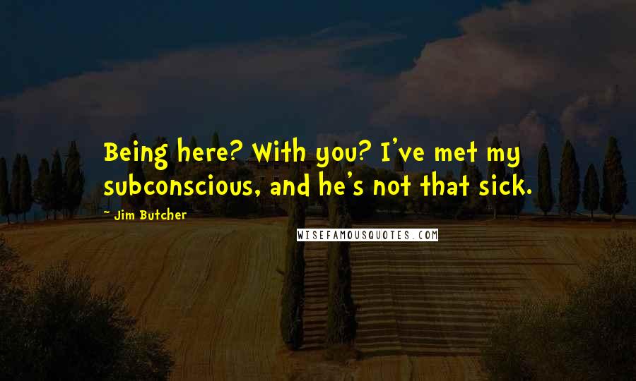 Jim Butcher Quotes: Being here? With you? I've met my subconscious, and he's not that sick.