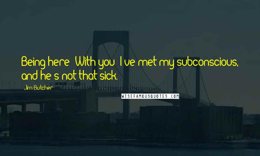 Jim Butcher Quotes: Being here? With you? I've met my subconscious, and he's not that sick.