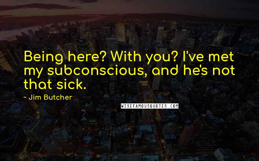 Jim Butcher Quotes: Being here? With you? I've met my subconscious, and he's not that sick.