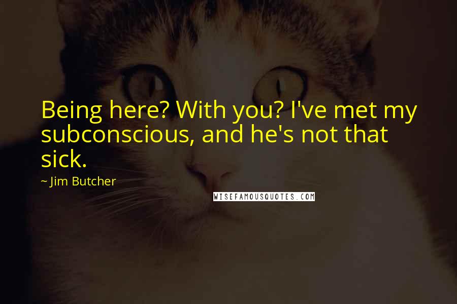 Jim Butcher Quotes: Being here? With you? I've met my subconscious, and he's not that sick.