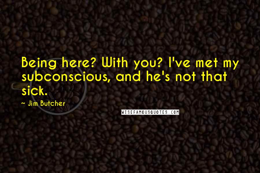 Jim Butcher Quotes: Being here? With you? I've met my subconscious, and he's not that sick.