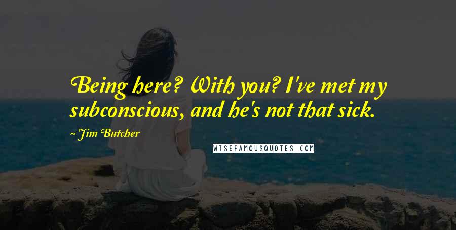 Jim Butcher Quotes: Being here? With you? I've met my subconscious, and he's not that sick.