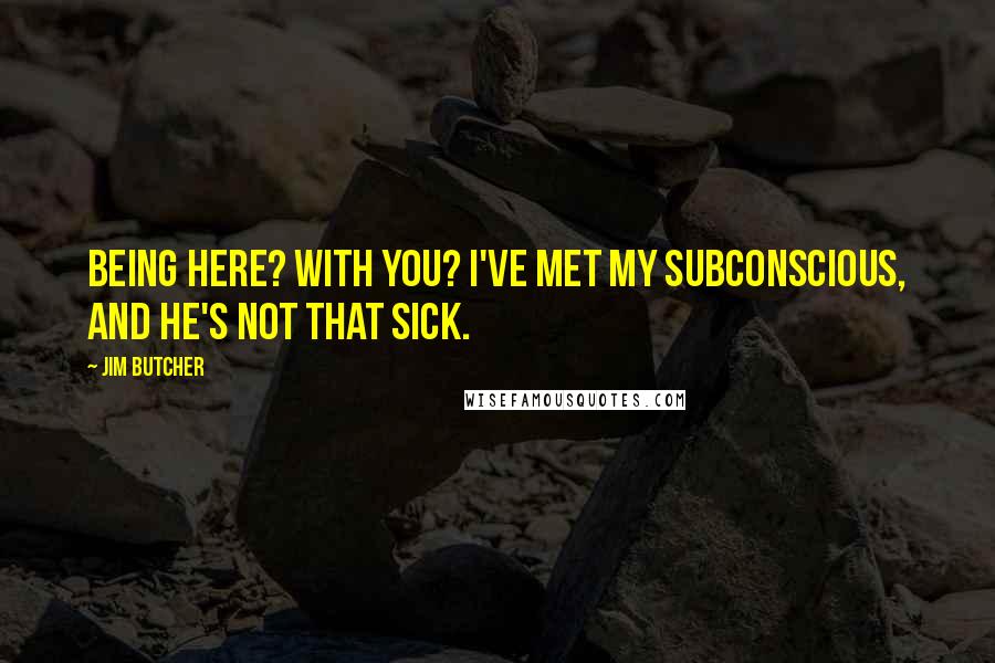 Jim Butcher Quotes: Being here? With you? I've met my subconscious, and he's not that sick.