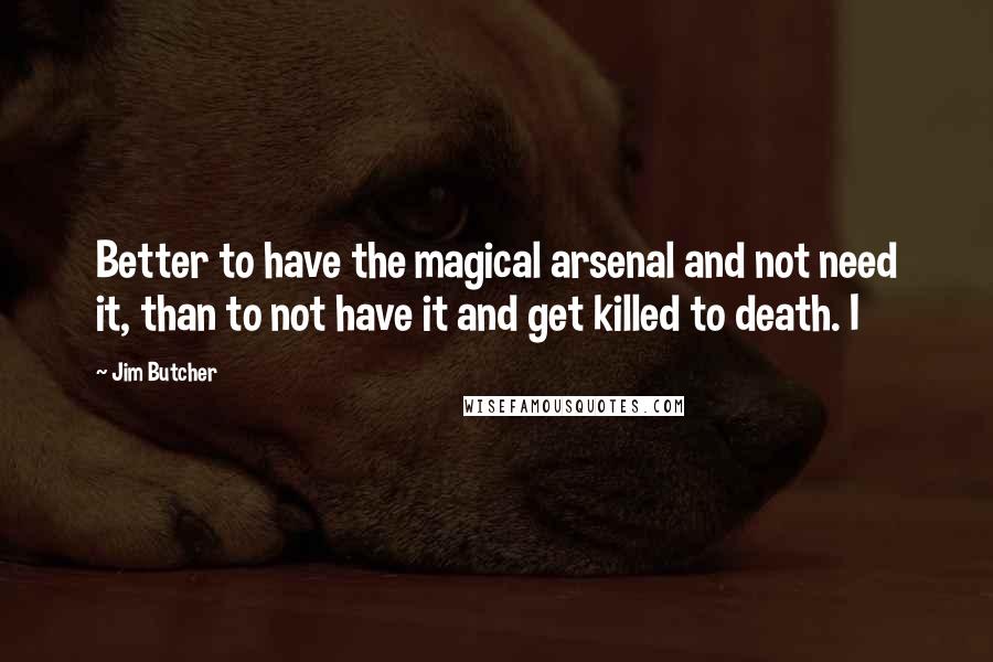 Jim Butcher Quotes: Better to have the magical arsenal and not need it, than to not have it and get killed to death. I