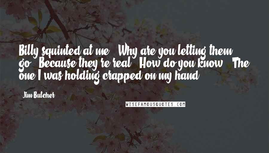 Jim Butcher Quotes: Billy squinted at me. "Why are you letting them go?""Because they're real.""How do you know?""The one I was holding crapped on my hand.