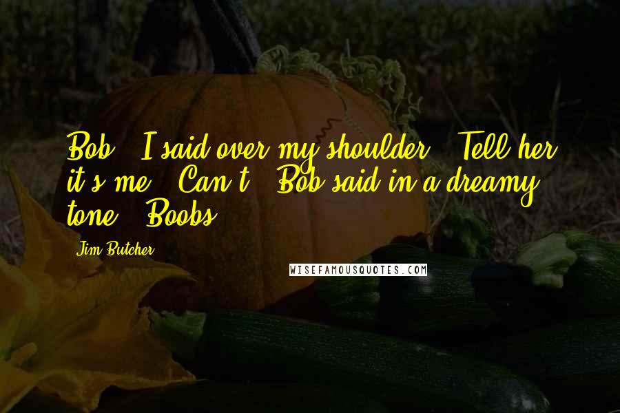 Jim Butcher Quotes: Bob," I said over my shoulder. "Tell her it's me.""Can't," Bob said in a dreamy tone. "Boobs.