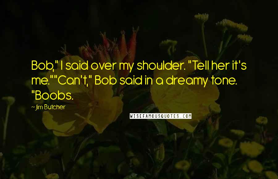 Jim Butcher Quotes: Bob," I said over my shoulder. "Tell her it's me.""Can't," Bob said in a dreamy tone. "Boobs.