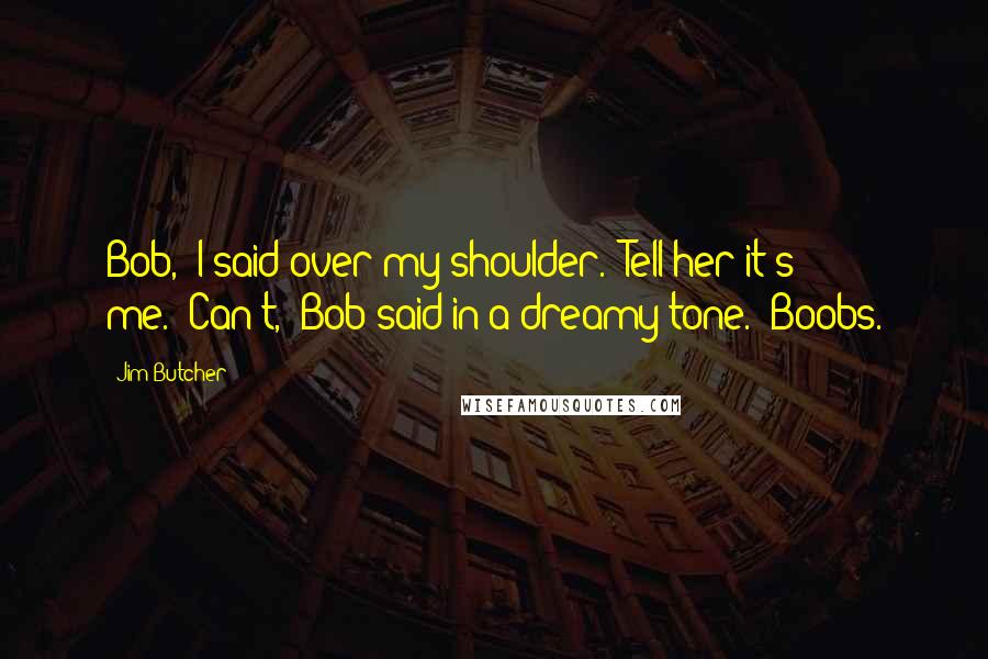 Jim Butcher Quotes: Bob," I said over my shoulder. "Tell her it's me.""Can't," Bob said in a dreamy tone. "Boobs.