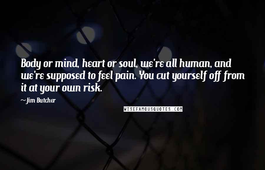 Jim Butcher Quotes: Body or mind, heart or soul, we're all human, and we're supposed to feel pain. You cut yourself off from it at your own risk.