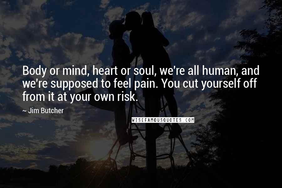 Jim Butcher Quotes: Body or mind, heart or soul, we're all human, and we're supposed to feel pain. You cut yourself off from it at your own risk.