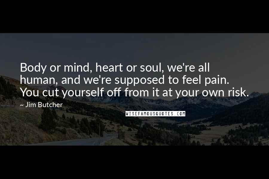 Jim Butcher Quotes: Body or mind, heart or soul, we're all human, and we're supposed to feel pain. You cut yourself off from it at your own risk.