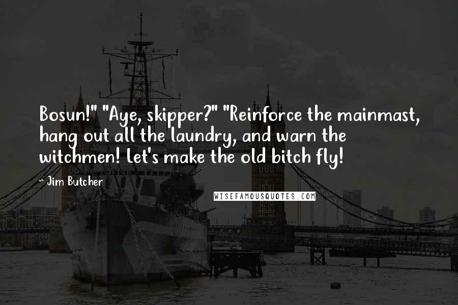 Jim Butcher Quotes: Bosun!" "Aye, skipper?" "Reinforce the mainmast, hang out all the laundry, and warn the witchmen! Let's make the old bitch fly!